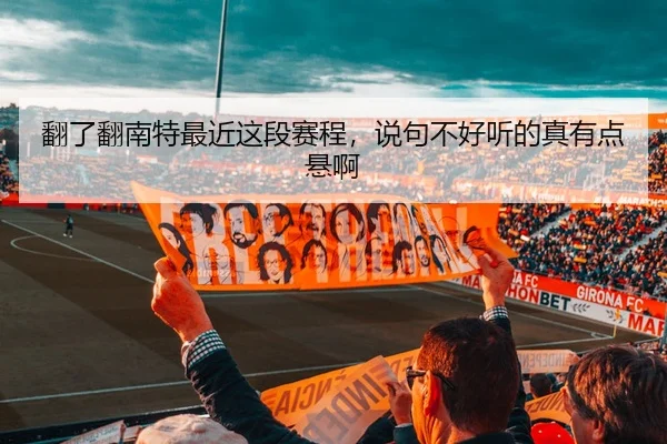 翻了翻南特最近这段赛程，说句不好听的真有点悬啊