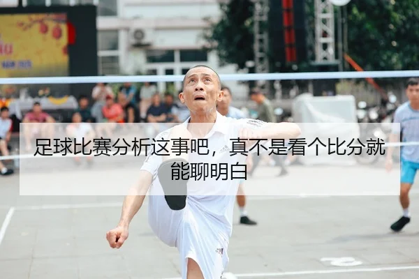 足球比赛分析这事吧，真不是看个比分就能聊明白