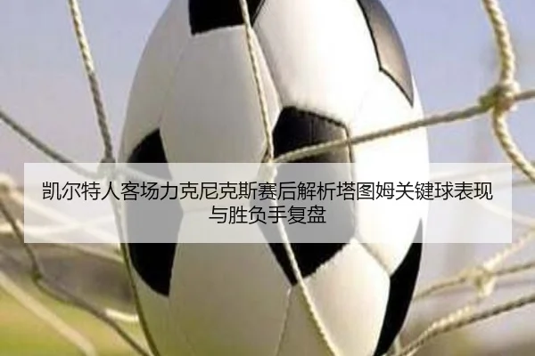 凯尔特人客场力克尼克斯赛后解析塔图姆关键球表现与胜负手复盘