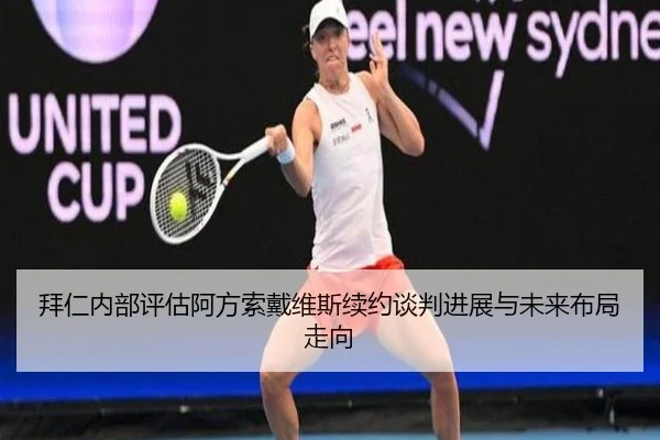 拜仁内部评估阿方索戴维斯续约谈判进展与未来布局走向