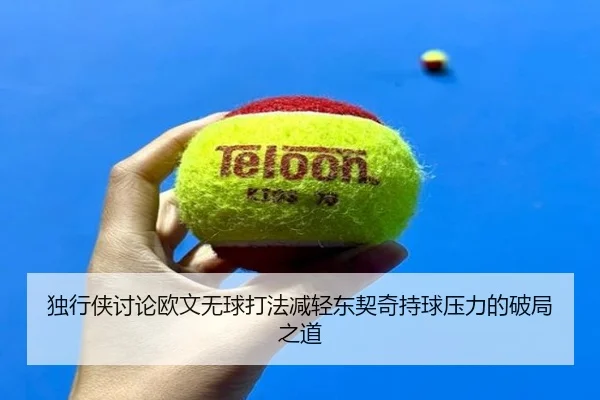 独行侠讨论欧文无球打法减轻东契奇持球压力的破局之道