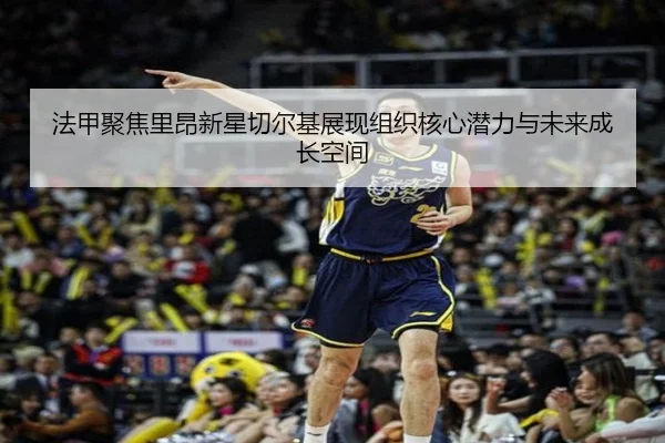 法甲聚焦里昂新星切尔基展现组织核心潜力与未来成长空间
