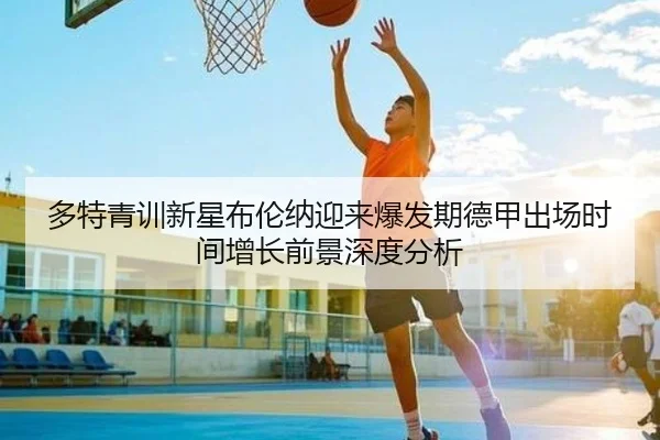 多特青训新星布伦纳迎来爆发期德甲出场时间增长前景深度分析