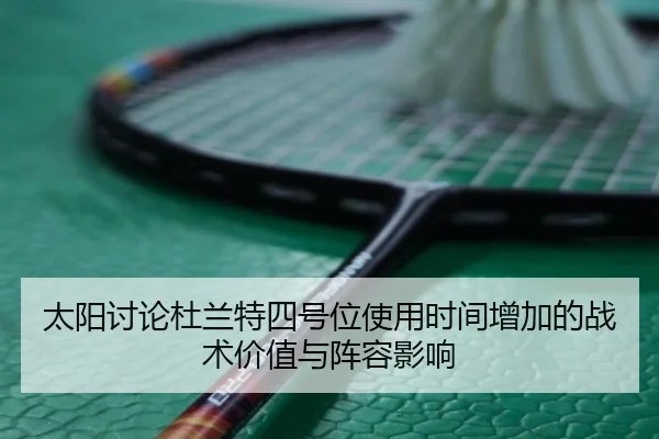 太阳讨论杜兰特四号位使用时间增加的战术价值与阵容影响