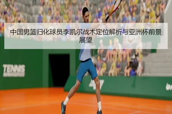 中国男篮归化球员李凯尔战术定位解析与亚洲杯前景展望