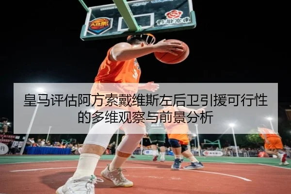 皇马评估阿方索戴维斯左后卫引援可行性的多维观察与前景分析