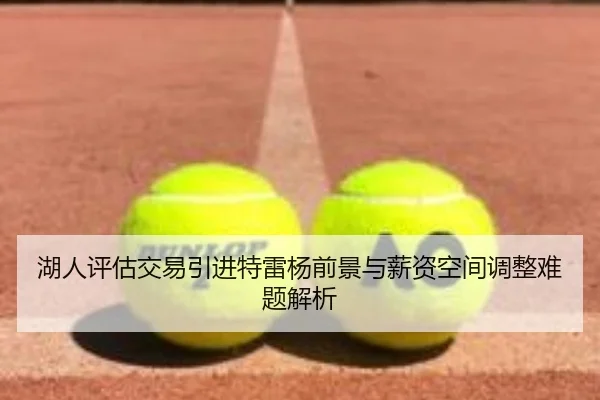 湖人评估交易引进特雷杨前景与薪资空间调整难题解析