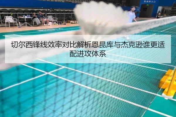 切尔西锋线效率对比解析恩昆库与杰克逊谁更适配进攻体系