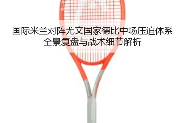 国际米兰对阵尤文国家德比中场压迫体系全景复盘与战术细节解析