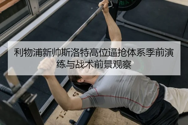 利物浦新帅斯洛特高位逼抢体系季前演练与战术前景观察