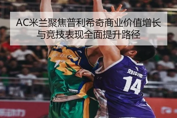 AC米兰聚焦普利希奇商业价值增长与竞技表现全面提升路径