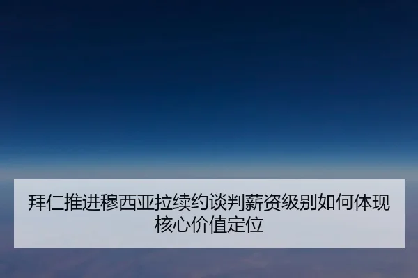 拜仁推进穆西亚拉续约谈判薪资级别如何体现核心价值定位