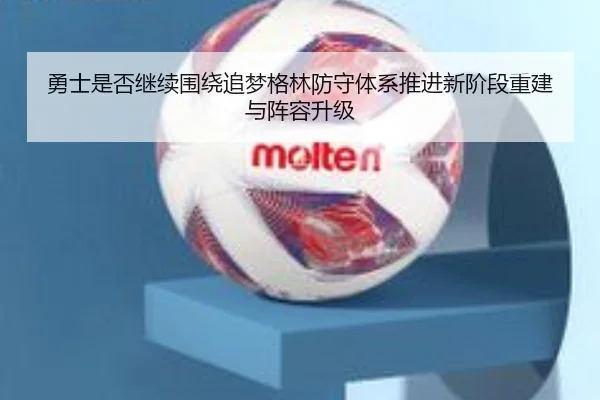 勇士是否继续围绕追梦格林防守体系推进新阶段重建与阵容升级