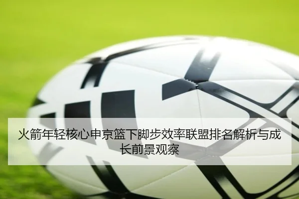火箭年轻核心申京篮下脚步效率联盟排名解析与成长前景观察