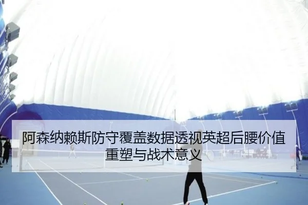 阿森纳赖斯防守覆盖数据透视英超后腰价值重塑与战术意义