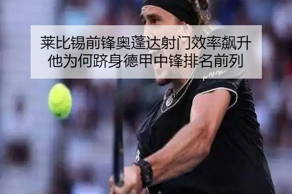 莱比锡前锋奥蓬达射门效率飙升 他为何跻身德甲中锋排名前列