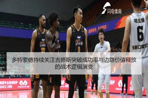 多特蒙德持续关注吉滕斯突破成功率与边路价值释放的战术逻辑演变