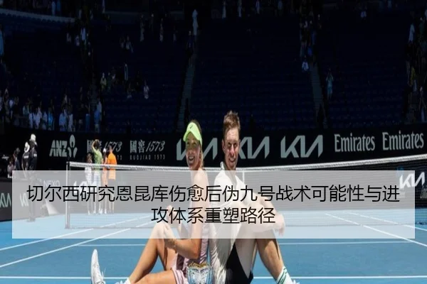 切尔西研究恩昆库伤愈后伪九号战术可能性与进攻体系重塑路径