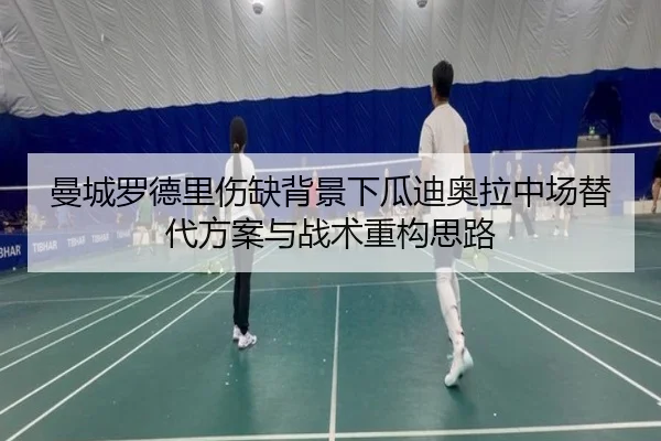 曼城罗德里伤缺背景下瓜迪奥拉中场替代方案与战术重构思路