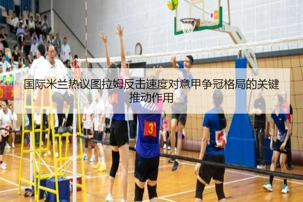 国际米兰热议图拉姆反击速度对意甲争冠格局的关键推动作用