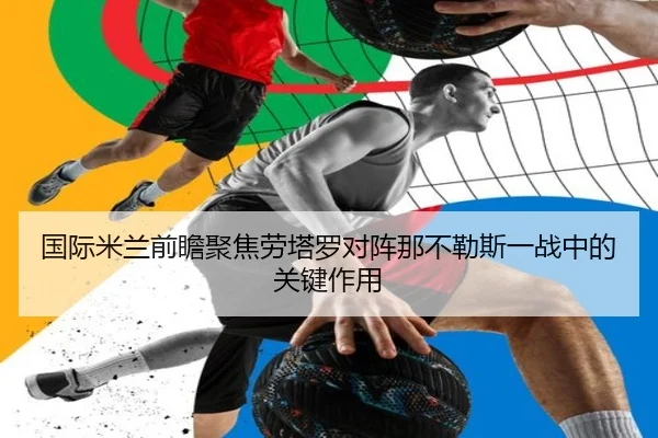 国际米兰前瞻聚焦劳塔罗对阵那不勒斯一战中的关键作用