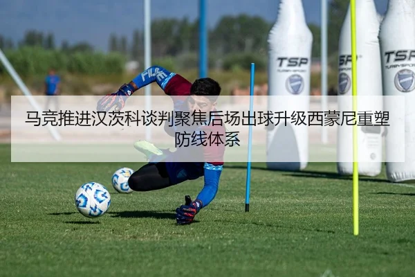 马竞推进汉茨科谈判聚焦后场出球升级西蒙尼重塑防线体系
