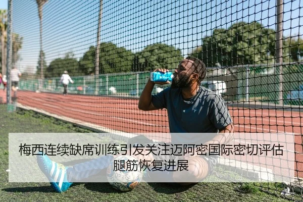 梅西连续缺席训练引发关注迈阿密国际密切评估腿筋恢复进展