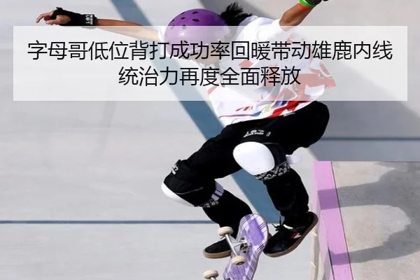 字母哥低位背打成功率回暖带动雄鹿内线统治力再度全面释放